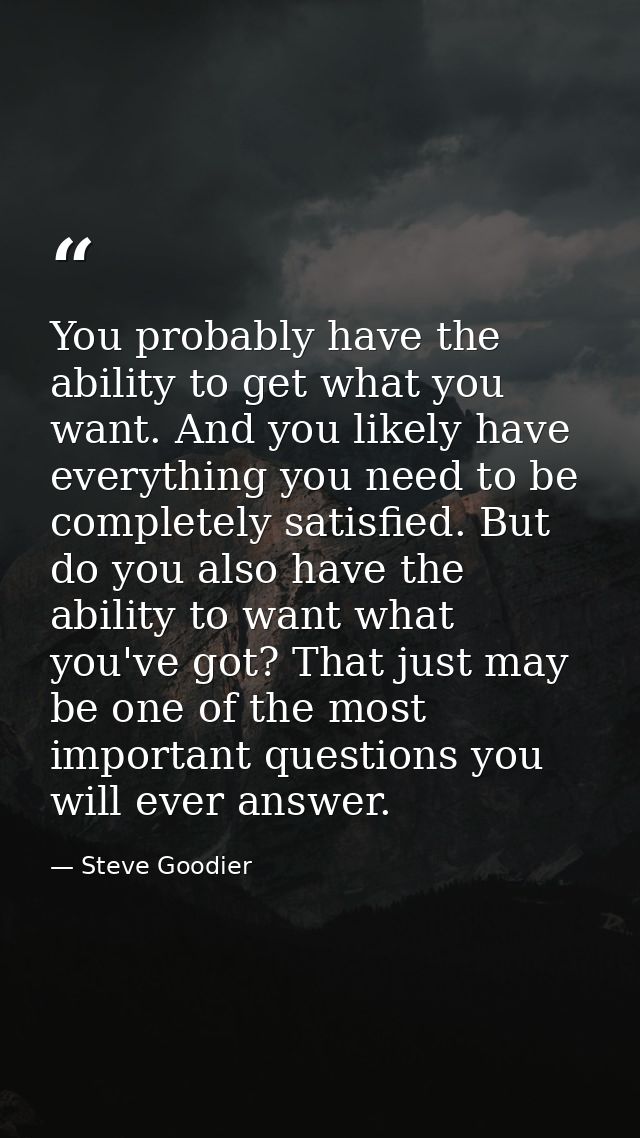 You probably have the ability to get what you want. And you likely have everything you need to be completely satisfied.  — Steve Goodier