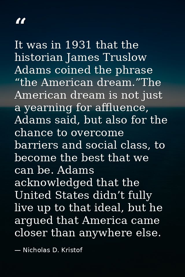 It was in 1931 that the historian James Truslow Adams coined the phrase “the American dream.”The American dream is not j — Nicholas D. Kristof