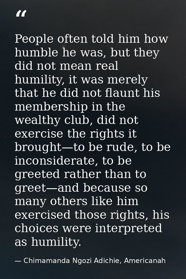 People often told him how humble he was, but they did not mean real humility, it was merely that he did not flaunt his m — Chimamanda Ngozi Adichie, Americanah
