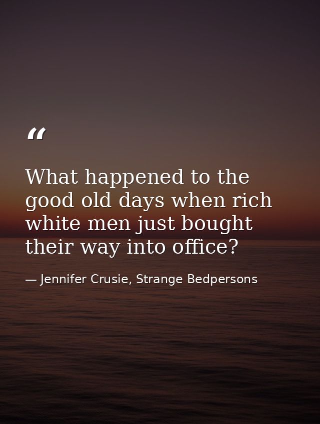 What happened to the good old days when rich white men just bought their way into office? — Jennifer Crusie, Strange Bedpersons