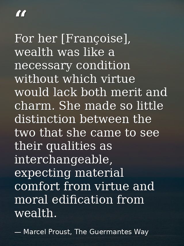 For her [Françoise], wealth was like a necessary condition without which virtue would lack both merit and charm. She mad — Marcel Proust, The Guermantes Way