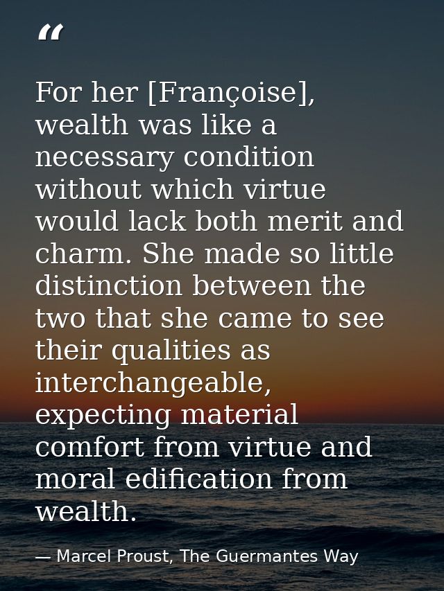 For her [Françoise], wealth was like a necessary condition without which virtue would lack both merit and charm. She mad — Marcel Proust, The Guermantes Way