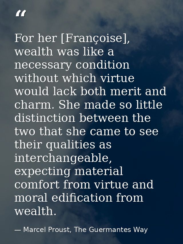 For her [Françoise], wealth was like a necessary condition without which virtue would lack both merit and charm. She mad — Marcel Proust, The Guermantes Way