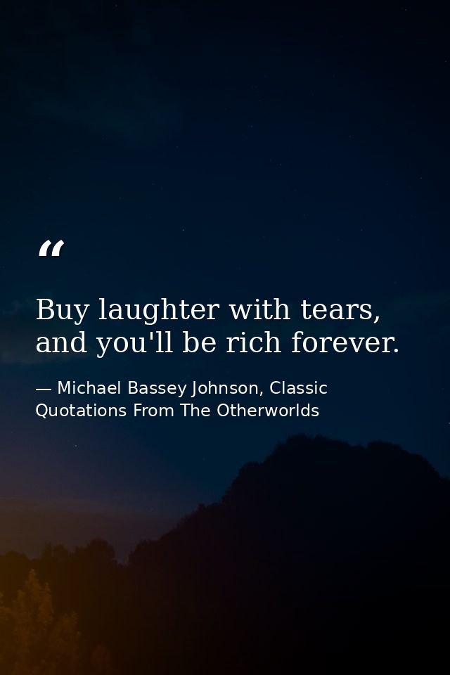 Buy laughter with tears, and you'll be rich forever. — Michael Bassey Johnson, Classic Quotations From The Otherworlds