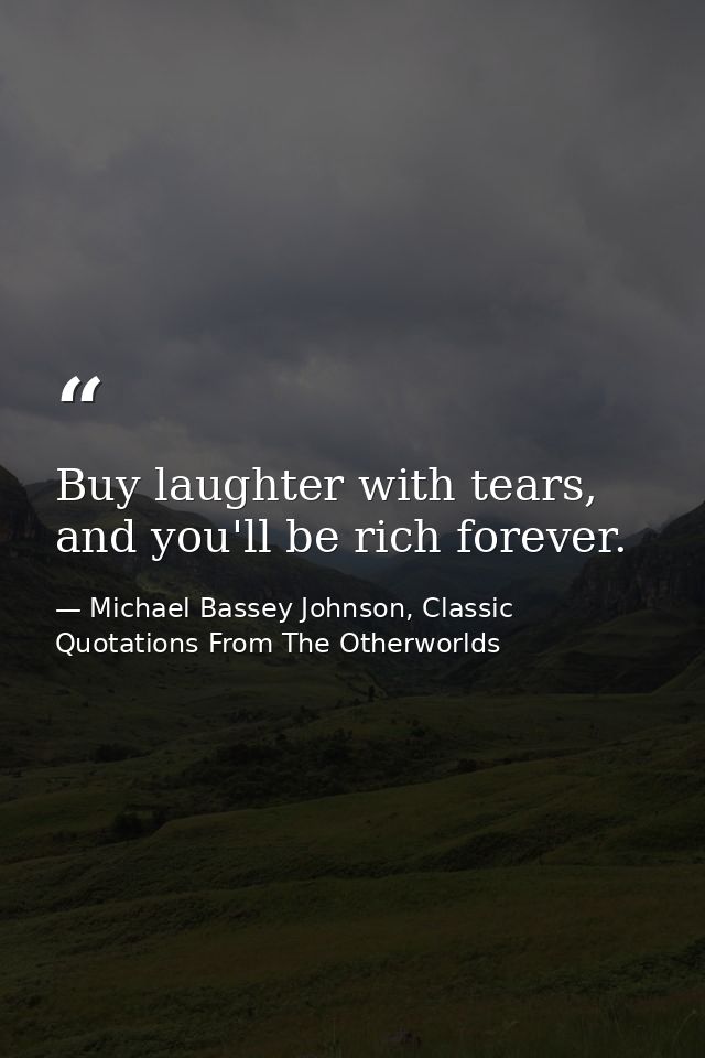 Buy laughter with tears, and you'll be rich forever. — Michael Bassey Johnson, Classic Quotations From The Otherworlds