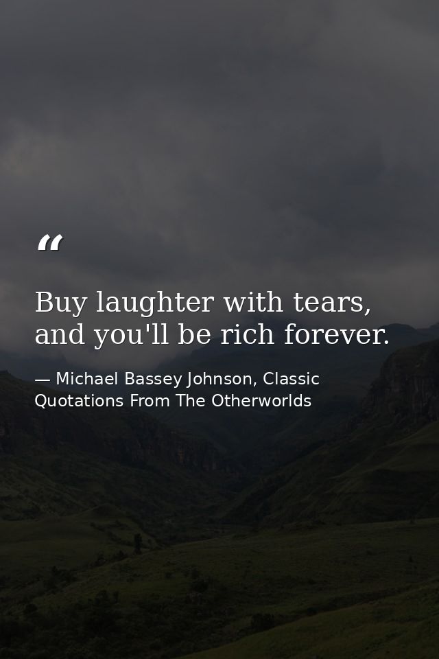 Buy laughter with tears, and you'll be rich forever. — Michael Bassey Johnson, Classic Quotations From The Otherworlds