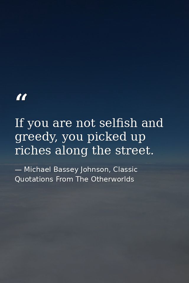 If you are not selfish and greedy, you picked up riches along the street. — Michael Bassey Johnson, Classic Quotations From The Otherworlds