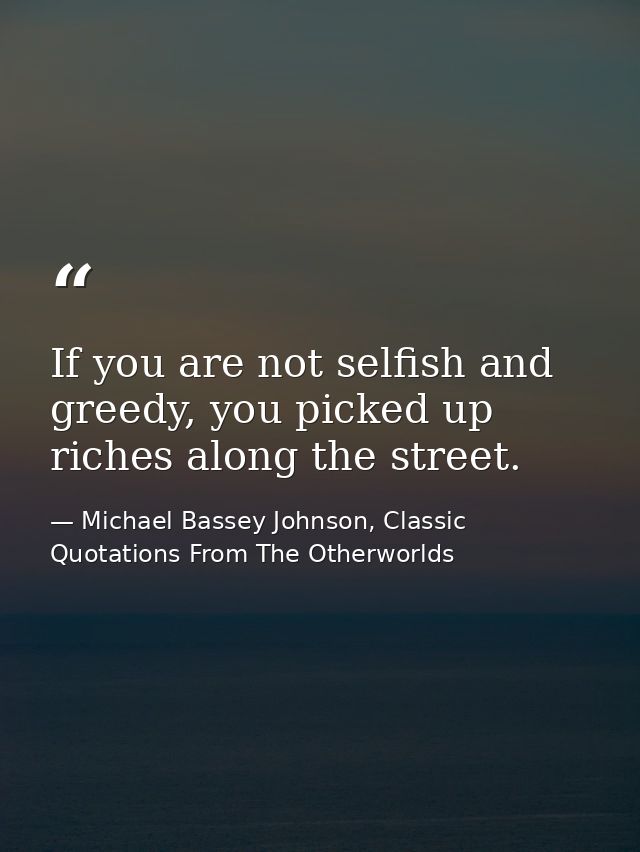If you are not selfish and greedy, you picked up riches along the street. — Michael Bassey Johnson, Classic Quotations From The Otherworlds