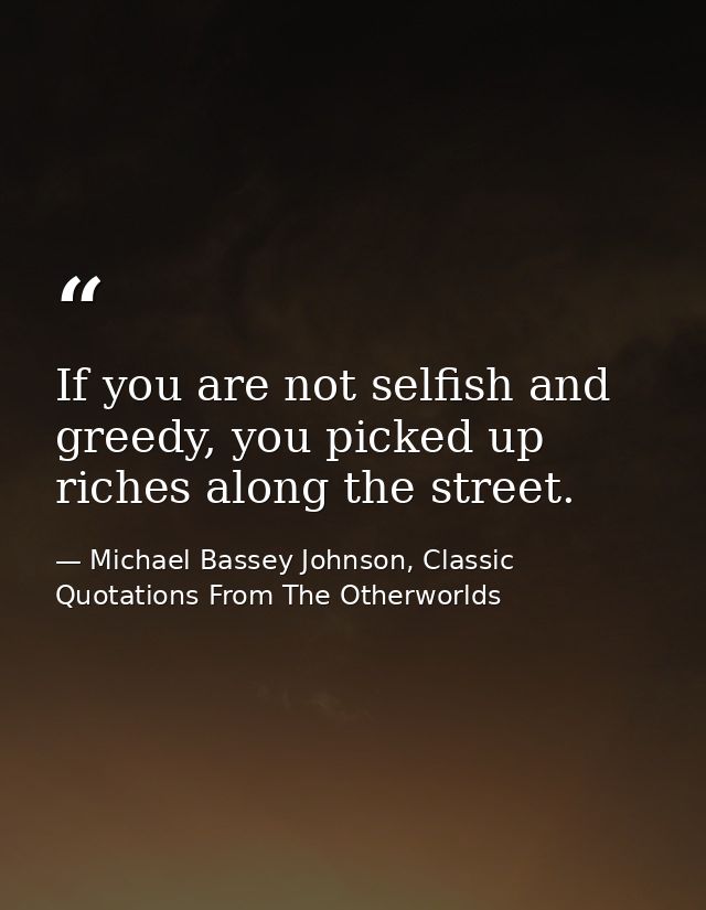 If you are not selfish and greedy, you picked up riches along the street. — Michael Bassey Johnson, Classic Quotations From The Otherworlds