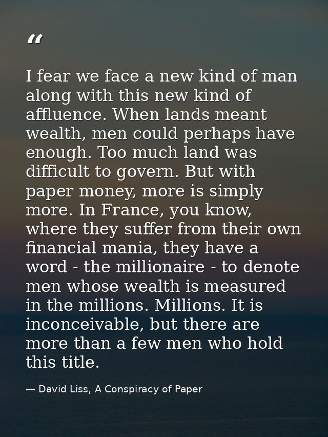 I fear we face a new kind of man along with this new kind of affluence. When lands meant wealth, men could perhaps have  — David Liss, A Conspiracy of Paper