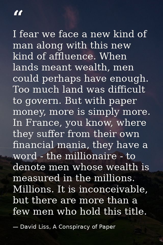 I fear we face a new kind of man along with this new kind of affluence. When lands meant wealth, men could perhaps have  — David Liss, A Conspiracy of Paper