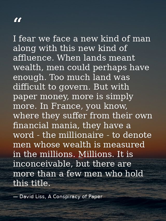 I fear we face a new kind of man along with this new kind of affluence. When lands meant wealth, men could perhaps have  — David Liss, A Conspiracy of Paper