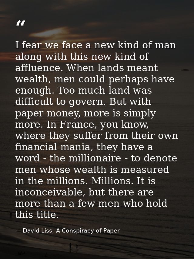 I fear we face a new kind of man along with this new kind of affluence. When lands meant wealth, men could perhaps have  — David Liss, A Conspiracy of Paper