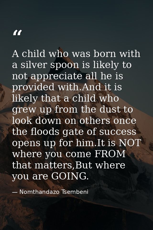 A child who was born with a silver spoon is likely to not appreciate all he is provided with.And it is likely that a chi — Nomthandazo Tsembeni