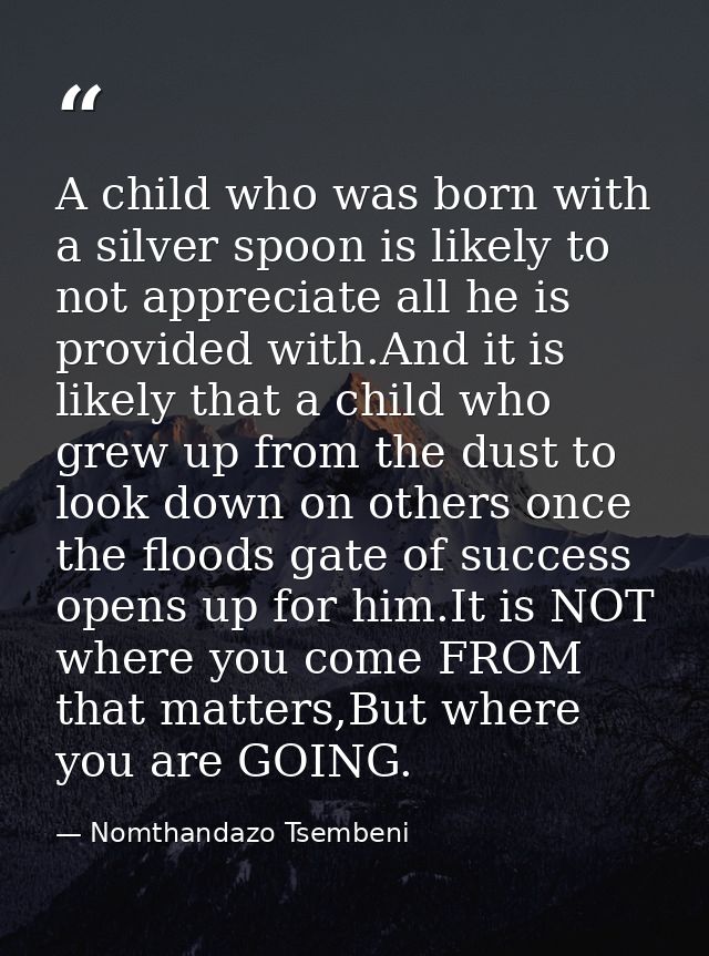 A child who was born with a silver spoon is likely to not appreciate all he is provided with.And it is likely that a chi — Nomthandazo Tsembeni