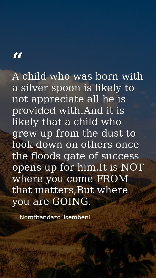 A child who was born with a silver spoon is likely to not appreciate all he is provided with.And it is likely that a chi — Nomthandazo Tsembeni