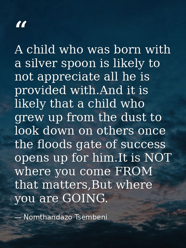 A child who was born with a silver spoon is likely to not appreciate all he is provided with.And it is likely that a chi — Nomthandazo Tsembeni