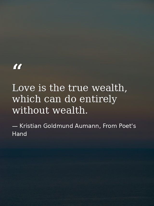 Love is the true wealth, which can do entirely without wealth. — Kristian Goldmund Aumann, From Poet's Hand