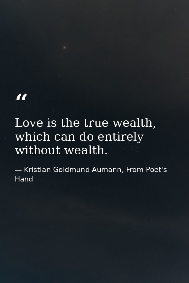 Love is the true wealth, which can do entirely without wealth. — Kristian Goldmund Aumann, From Poet's Hand