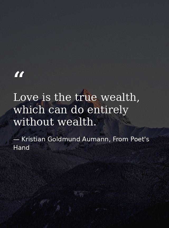 Love is the true wealth, which can do entirely without wealth. — Kristian Goldmund Aumann, From Poet's Hand