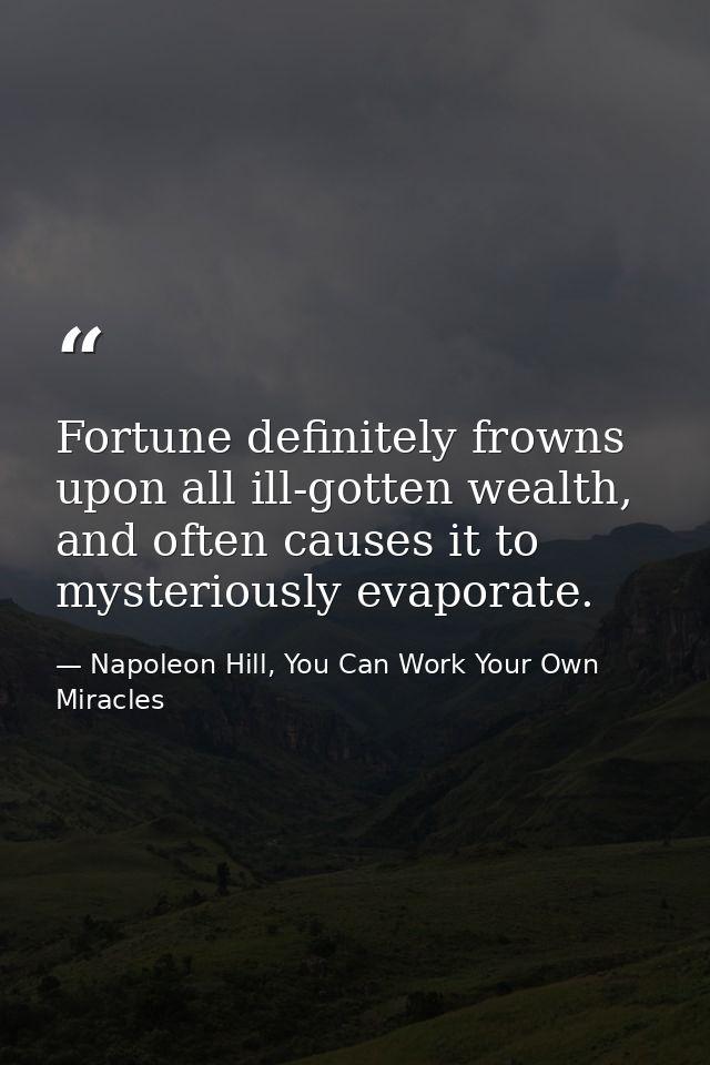Fortune definitely frowns upon all ill-gotten wealth, and often causes it to mysteriously evaporate. — Napoleon Hill, You Can Work Your Own Miracles