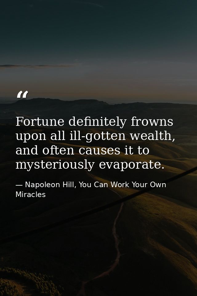 Fortune definitely frowns upon all ill-gotten wealth, and often causes it to mysteriously evaporate. — Napoleon Hill, You Can Work Your Own Miracles