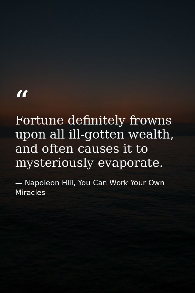 Fortune definitely frowns upon all ill-gotten wealth, and often causes it to mysteriously evaporate. — Napoleon Hill, You Can Work Your Own Miracles