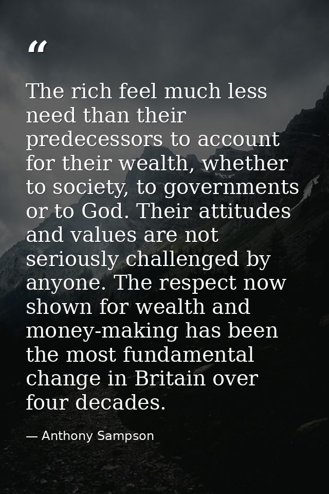 The rich feel much less need than their predecessors to account for their wealth, whether to society, to governments or  — Anthony Sampson