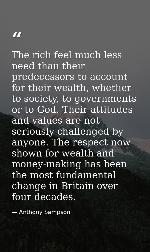 The rich feel much less need than their predecessors to account for their wealth, whether to society, to governments or  — Anthony Sampson