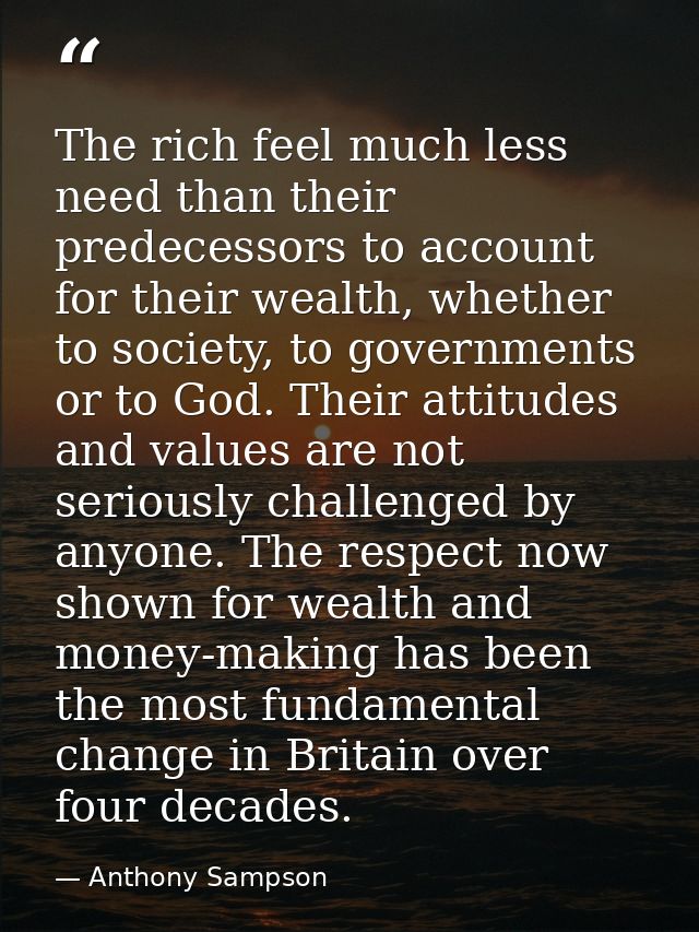 The rich feel much less need than their predecessors to account for their wealth, whether to society, to governments or  — Anthony Sampson