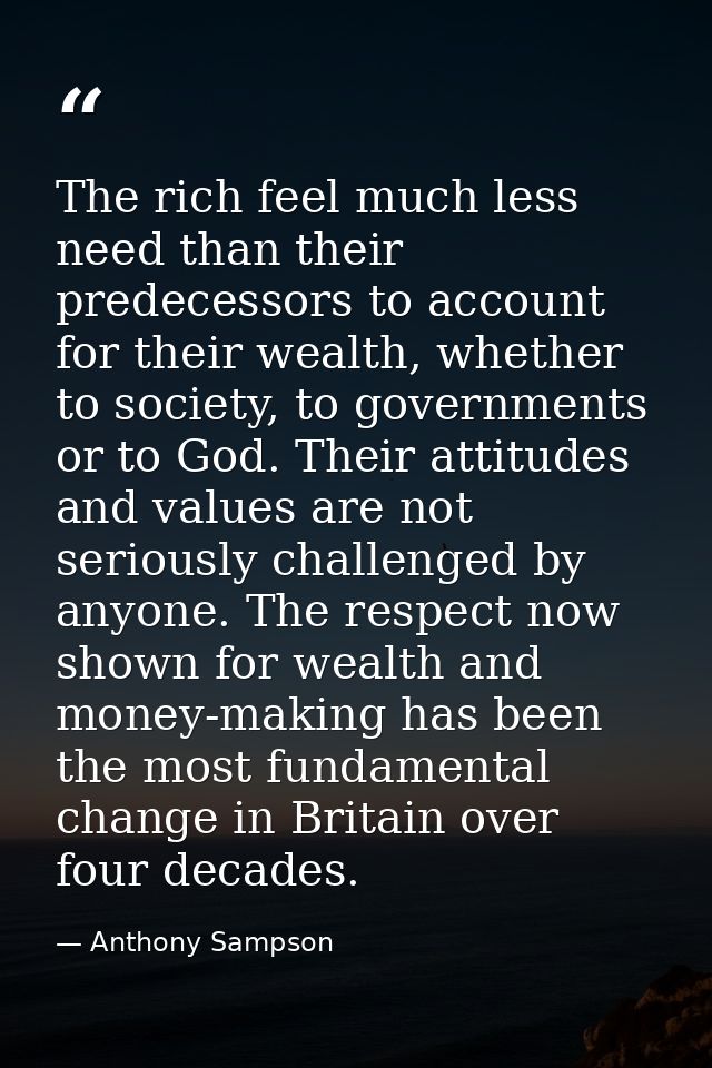 The rich feel much less need than their predecessors to account for their wealth, whether to society, to governments or  — Anthony Sampson