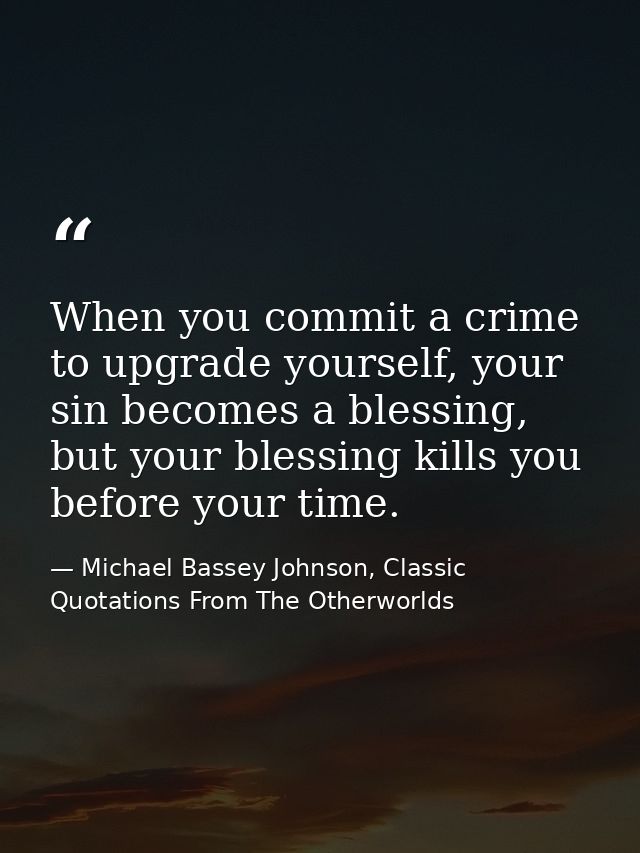 When you commit a crime to upgrade yourself, your sin becomes a blessing, but your blessing kills you before your time. — Michael Bassey Johnson, Classic Quotations From The Otherworlds