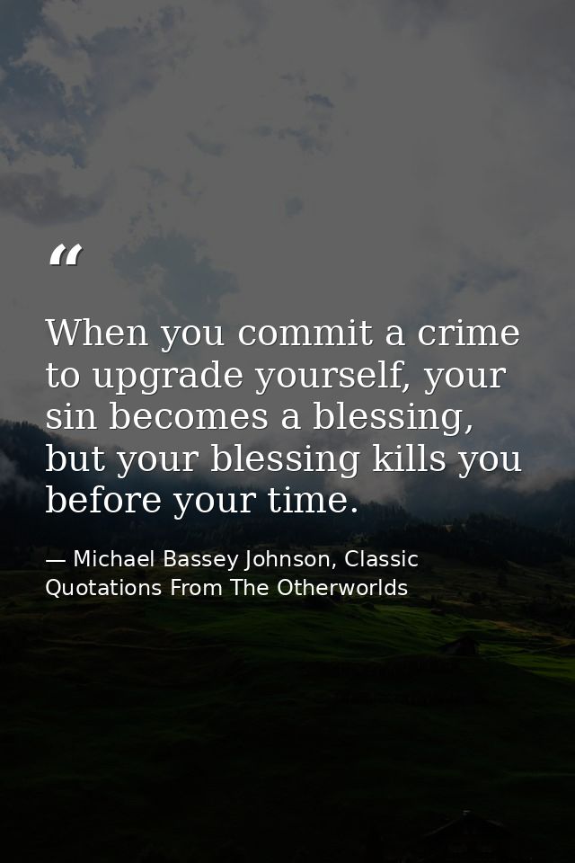 When you commit a crime to upgrade yourself, your sin becomes a blessing, but your blessing kills you before your time. — Michael Bassey Johnson, Classic Quotations From The Otherworlds