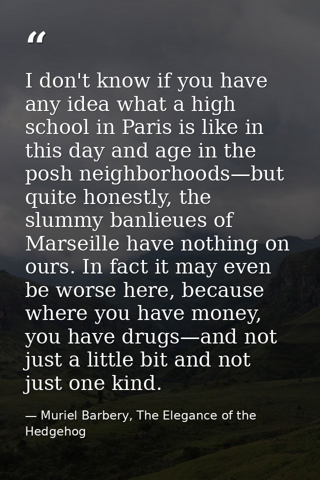 I don't know if you have any idea what a high school in Paris is like in this day and age in the posh neighborhoods—but  — Muriel Barbery, The Elegance of the Hedgehog