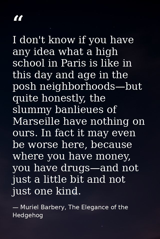 I don't know if you have any idea what a high school in Paris is like in this day and age in the posh neighborhoods—but  — Muriel Barbery, The Elegance of the Hedgehog