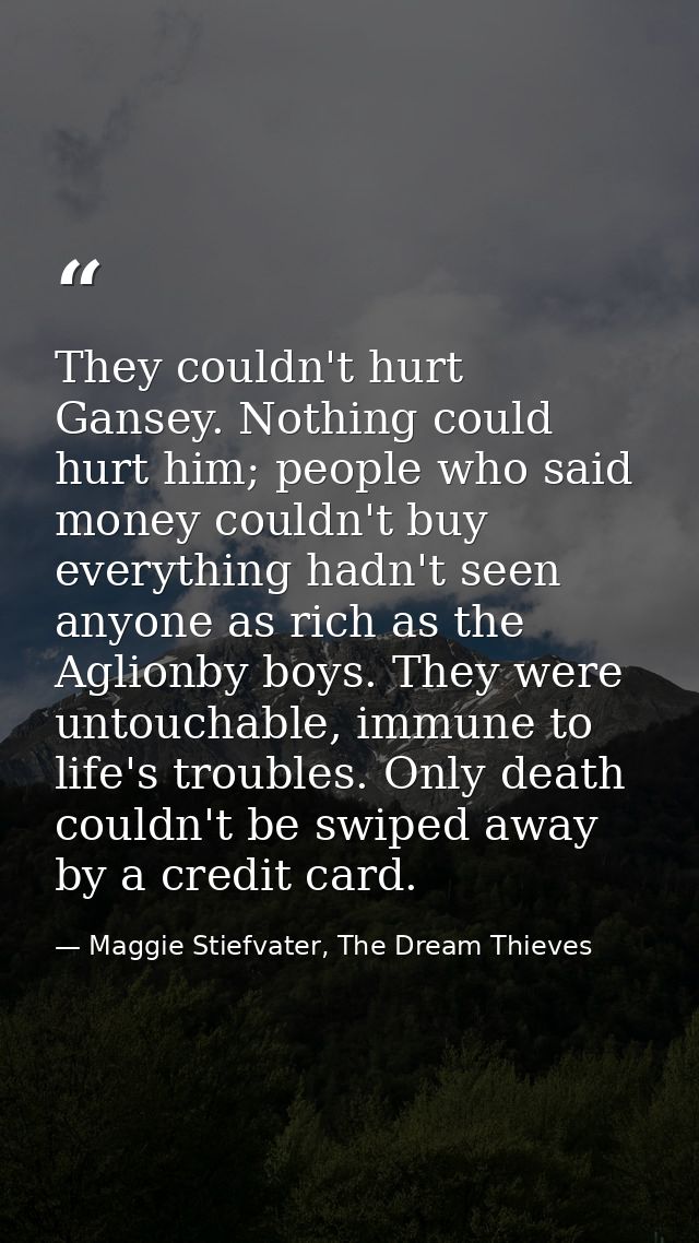 They couldn't hurt Gansey. Nothing could hurt him; people who said money couldn't buy everything hadn't seen anyone as r — Maggie Stiefvater, The Dream Thieves