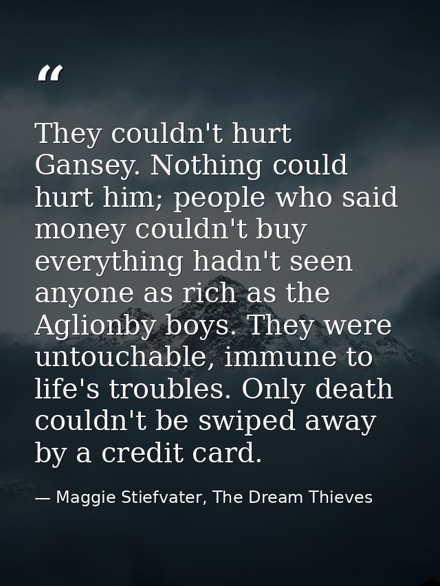 They couldn't hurt Gansey. Nothing could hurt him; people who said money couldn't buy everything hadn't seen anyone as r — Maggie Stiefvater, The Dream Thieves