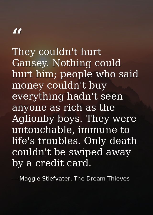They couldn't hurt Gansey. Nothing could hurt him; people who said money couldn't buy everything hadn't seen anyone as r — Maggie Stiefvater, The Dream Thieves