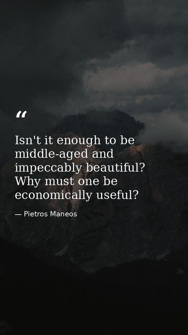 Isn't it enough to be middle-aged and impeccably beautiful? Why must one be economically useful? — Pietros Maneos