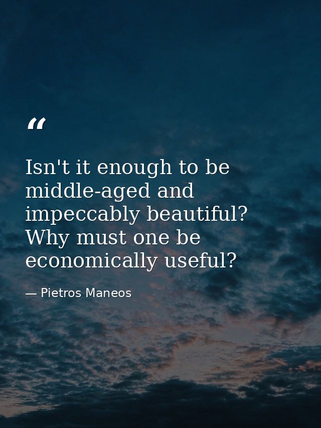 Isn't it enough to be middle-aged and impeccably beautiful? Why must one be economically useful? — Pietros Maneos