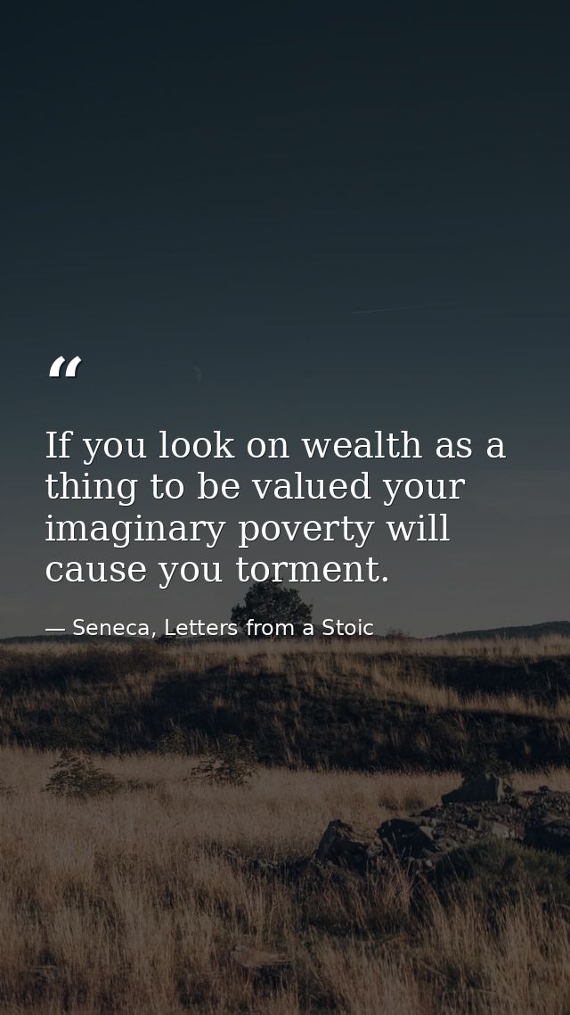 If you look on wealth as a thing to be valued your imaginary poverty will cause you torment. — Seneca, Letters from a Stoic