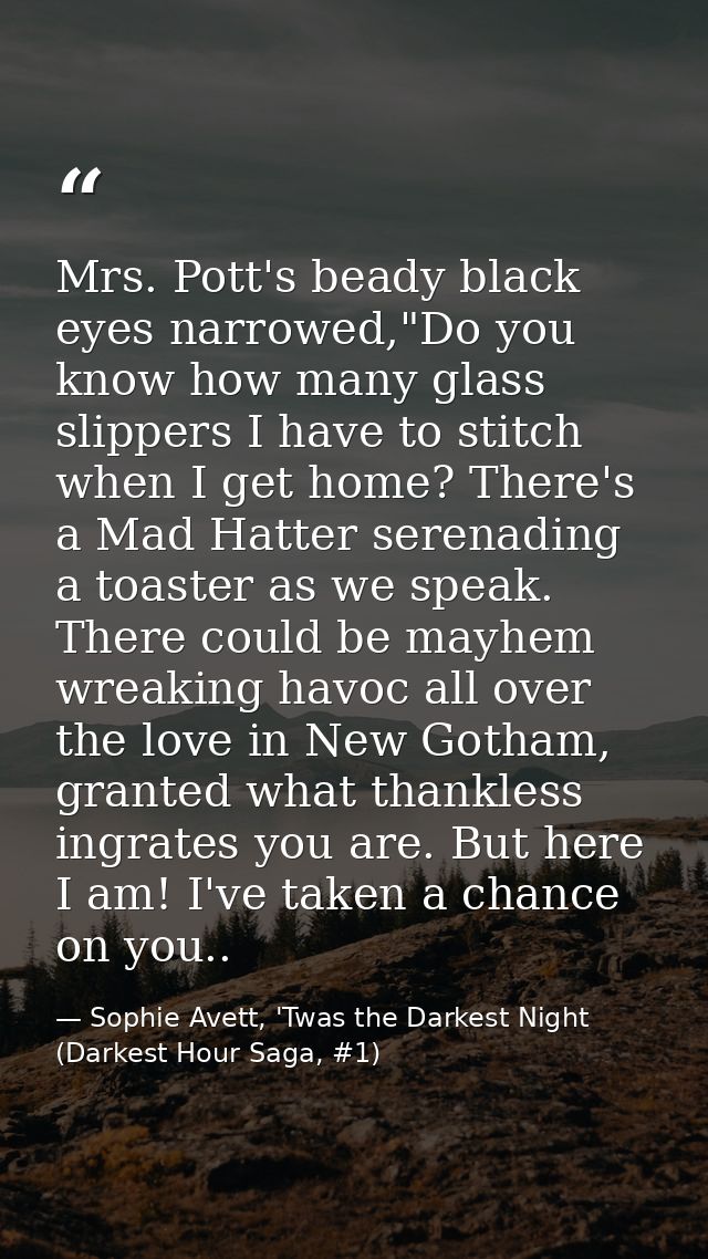 Mrs. Pott's beady black eyes narrowed,"Do you know how many glass slippers I have to stitch when I get home? There's a M — Sophie Avett, 'Twas the Darkest Night (Darkest Hour Saga, #1)