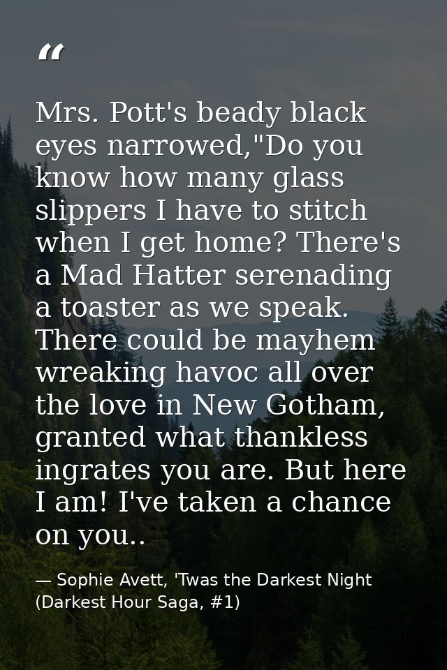 Mrs. Pott's beady black eyes narrowed,"Do you know how many glass slippers I have to stitch when I get home? There's a M — Sophie Avett, 'Twas the Darkest Night (Darkest Hour Saga, #1)