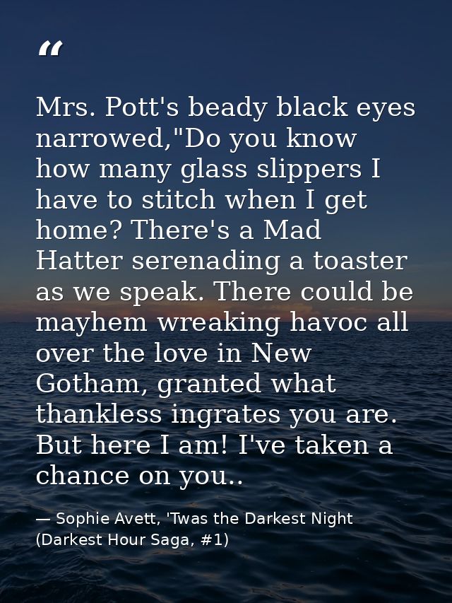 Mrs. Pott's beady black eyes narrowed,"Do you know how many glass slippers I have to stitch when I get home? There's a M — Sophie Avett, 'Twas the Darkest Night (Darkest Hour Saga, #1)