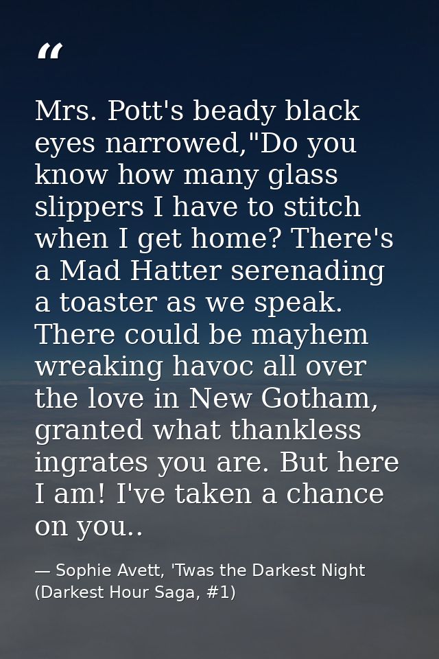 Mrs. Pott's beady black eyes narrowed,"Do you know how many glass slippers I have to stitch when I get home? There's a M — Sophie Avett, 'Twas the Darkest Night (Darkest Hour Saga, #1)