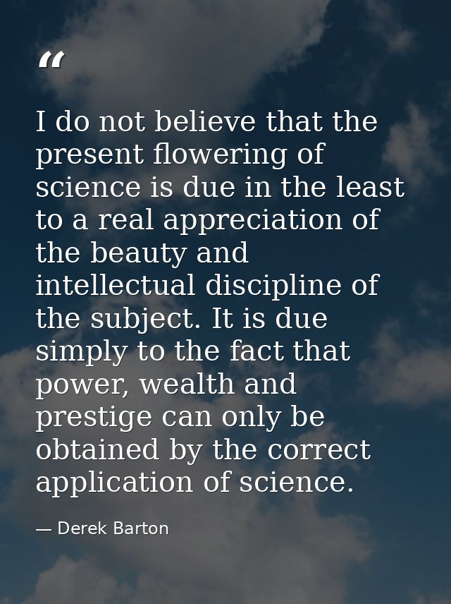 I do not believe that the present flowering of science is due in the least to a real appreciation of the beauty and inte — Derek Barton