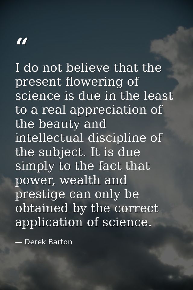 I do not believe that the present flowering of science is due in the least to a real appreciation of the beauty and inte — Derek Barton
