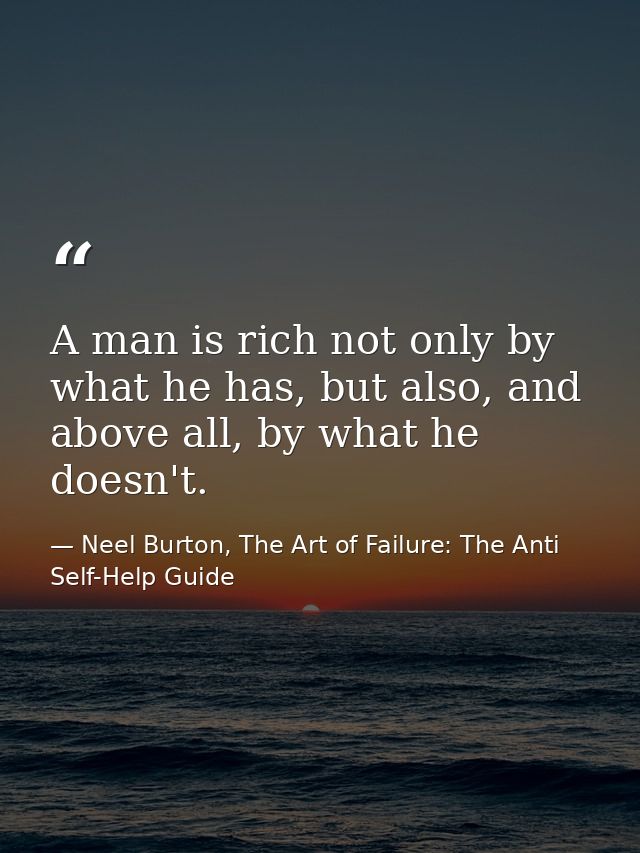 A man is rich not only by what he has, but also, and above all, by what he doesn't. — Neel Burton, The Art of Failure: The Anti Self-Help Guide