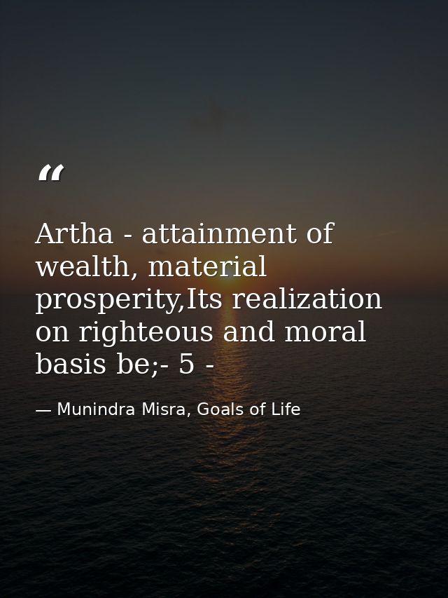 Artha - attainment of wealth, material prosperity,Its realization on righteous and moral basis be;- 5 - — Munindra Misra, Goals of Life