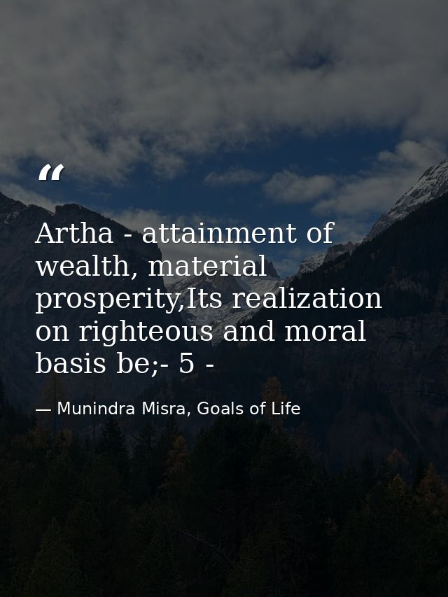 Artha - attainment of wealth, material prosperity,Its realization on righteous and moral basis be;- 5 - — Munindra Misra, Goals of Life